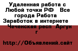 Удаленная работа с Любой точки РФ - Все города Работа » Заработок в интернете   . Чеченская респ.,Аргун г.